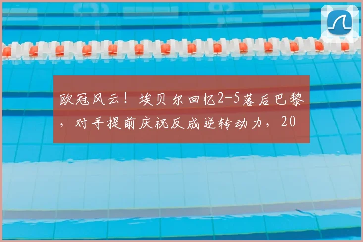 欧冠风云！埃贝尔回忆2-5落后巴黎，对手提前庆祝反成逆转动力，2026赛季心态博弈成胜负手