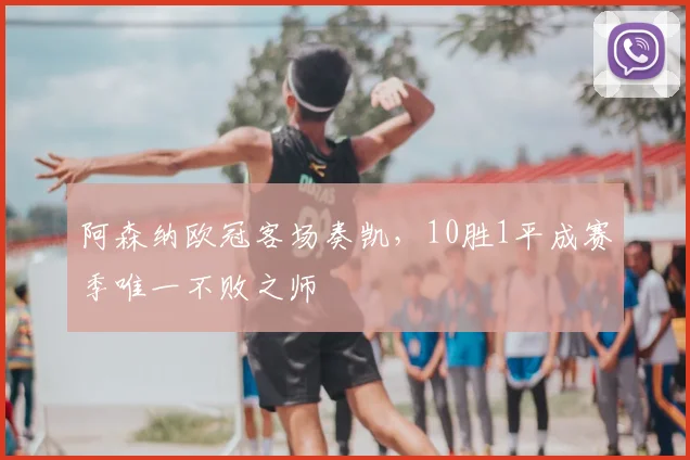 阿森纳欧冠客场奏凯，10胜1平成赛季唯一不败之师