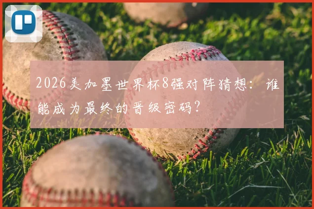 2026美加墨世界杯8强对阵猜想：谁能成为最终的晋级密码？