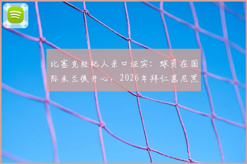 比塞克经纪人亲口证实：球员在国际米兰很开心，2026年拜仁慕尼黑转会传闻纯属子虚乌有