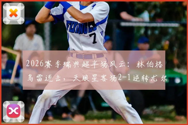 2026赛季瑞典超半场风云：林伯格乌雷连击，天狼星客场2-1逆转尤尔加登精彩复盘