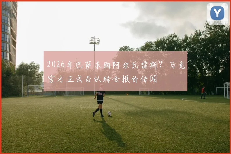 2026年巴萨求购阿尔瓦雷斯？马竞官方正式否认转会报价传闻