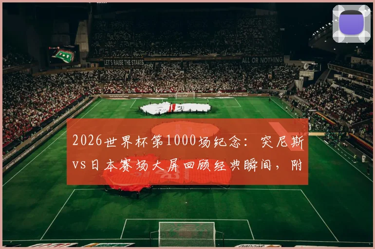 2026世界杯第1000场纪念：突尼斯vs日本赛场大屏回顾经典瞬间，附完整里程碑场次历史盘点