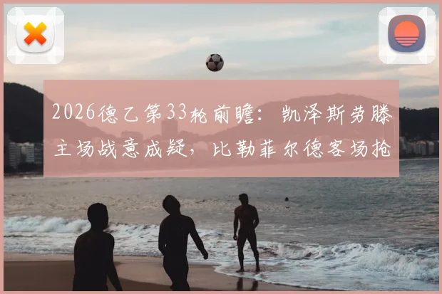 2026德乙第33轮前瞻:凯泽斯劳滕主场战意成疑,比勒菲尔德客场抢分保级生死战