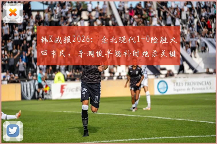 韩K战报2026：全北现代1-0险胜大田市民，李洞俊半场补时绝杀关键球复盘分析