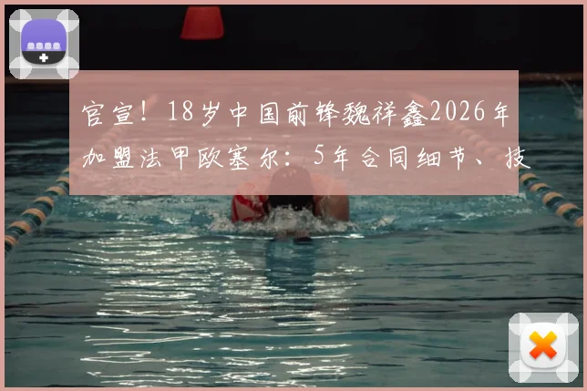 官宣！18岁中国前锋魏祥鑫2026年加盟法甲欧塞尔：5年合同细节、技术特点及在队前景深度解读