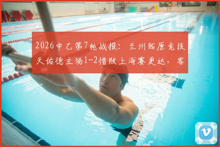 2026中乙第7轮战报：兰州陇原竞技天佑德主场1-2惜败上海赛更达，客队外援制胜球成关键