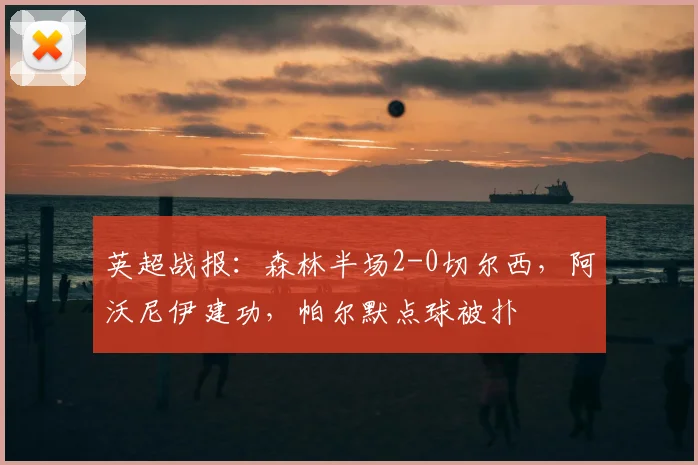 英超战报：森林半场2-0切尔西，阿沃尼伊建功，帕尔默点球被扑