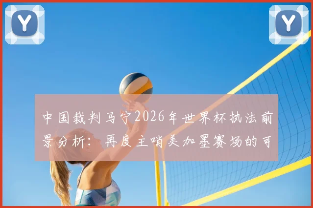 中国裁判马宁2026年世界杯执法前景分析:再度主哨美加墨赛场的可能性与争议解读