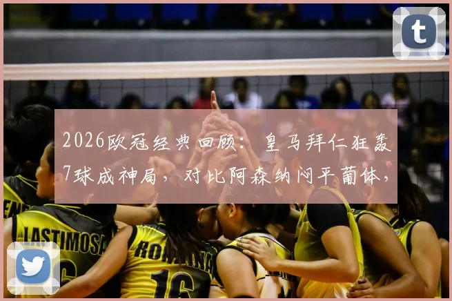 2026欧冠经典回顾：皇马拜仁狂轰7球成神局，对比阿森纳闷平葡体，解析进球盛宴与闷战成因