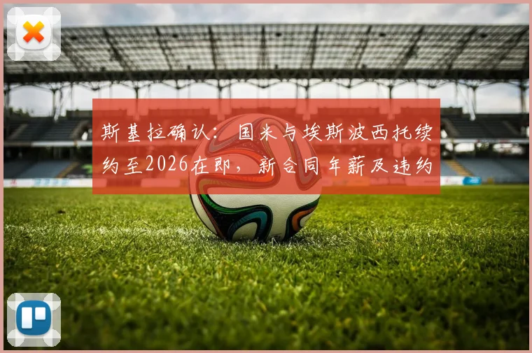 斯基拉确认：国米与埃斯波西托续约至2026在即，新合同年薪及违约金条款引关注