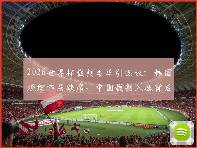 2026世界杯裁判名单引热议：韩国连续四届缺席，中国裁判入选背后原因深度剖析，亚洲裁判竞争格局解读