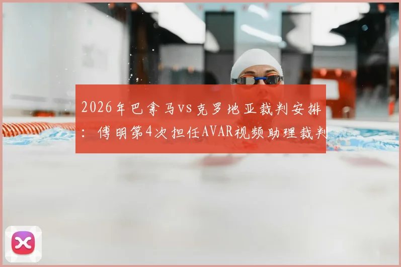 2026年巴拿马vs克罗地亚裁判安排：傅明第4次担任AVAR视频助理裁判职责详解