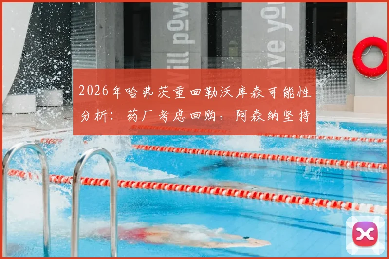 2026年哈弗茨重回勒沃库森可能性分析:药厂考虑回购,阿森纳坚持至少6000万欧元要价