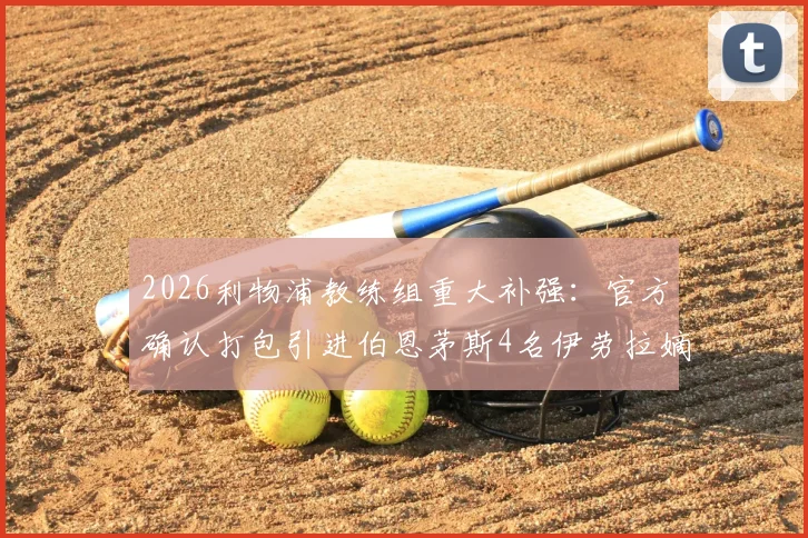 2026利物浦教练组重大补强：官方确认打包引进伯恩茅斯4名伊劳拉嫡系成员，详解新团队战术影响