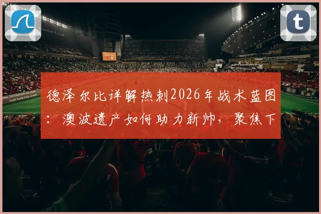 德泽尔比详解热刺2026年战术蓝图：澳波遗产如何助力新帅，聚焦下一场关键战胜利目标