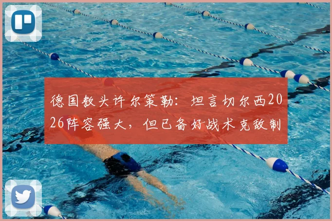 德国教头许尔策勒：坦言切尔西2026阵容强大，但已备好战术克敌制胜