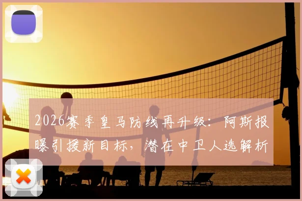 2026赛季皇马防线再升级：阿斯报曝引援新目标，潜在中卫人选解析及对现有阵容影响