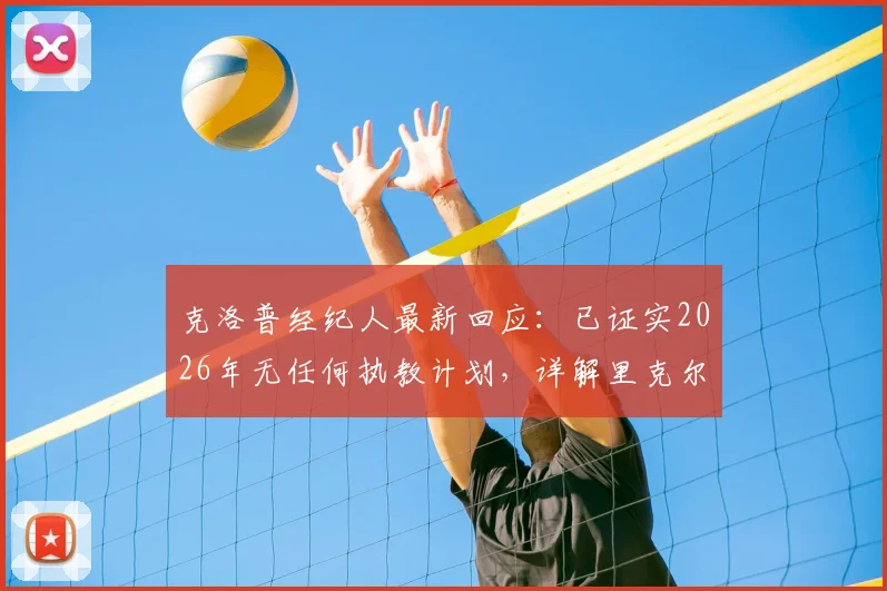 克洛普经纪人最新回应：已证实2026年无任何执教计划，详解里克尔梅言论风波与未来动向
