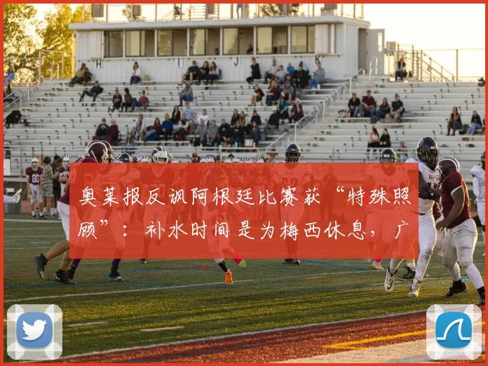 奥莱报反讽阿根廷比赛获“特殊照顾”：补水时间是为梅西休息，广告说法不成立
