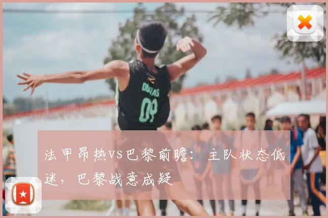 法甲昂热vs巴黎前瞻：主队状态低迷，巴黎战意成疑