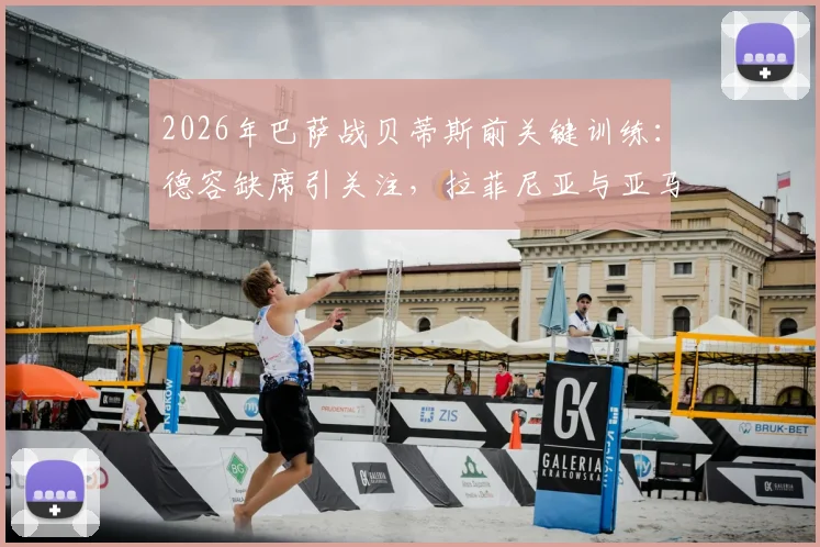 2026年巴萨战贝蒂斯前关键训练：德容缺席引关注，拉菲尼亚与亚马尔状态成焦点