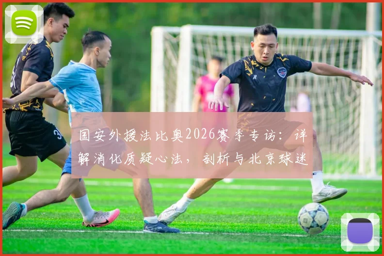 国安外援法比奥2026赛季专访：详解消化质疑心法，剖析与北京球迷关系回暖之路