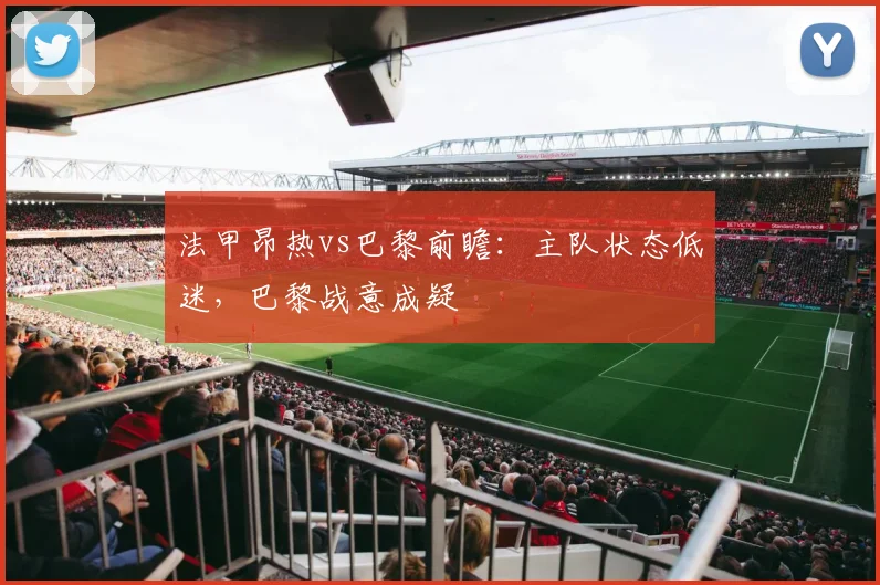 法甲昂热vs巴黎前瞻：主队状态低迷，巴黎战意成疑