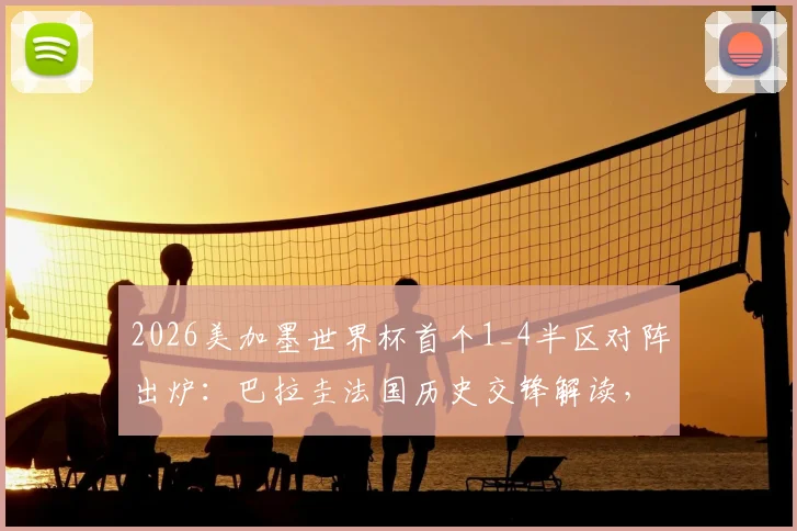 2026美加墨世界杯首个1_4半区对阵出炉：巴拉圭法国历史交锋解读，加拿大摩洛哥实力前瞻