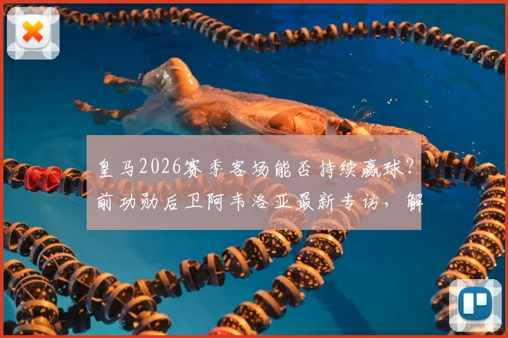 皇马2026赛季客场能否持续赢球？前功勋后卫阿韦洛亚最新专访，解析球队真正希望所在