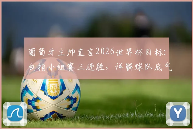 葡萄牙主帅直言2026世界杯目标:剑指小组赛三连胜,详解球队底气与备战核心策略