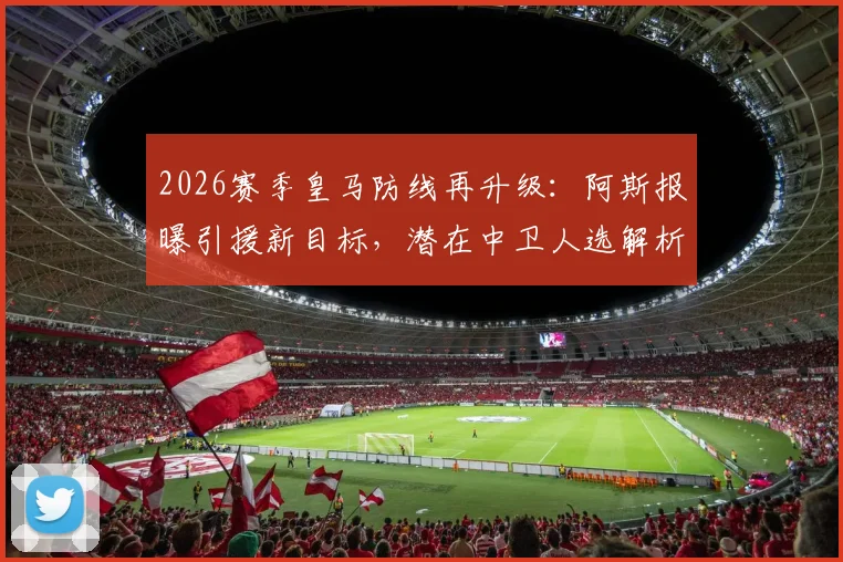 2026赛季皇马防线再升级:阿斯报曝引援新目标,潜在中卫人选解析及对现有阵容影响