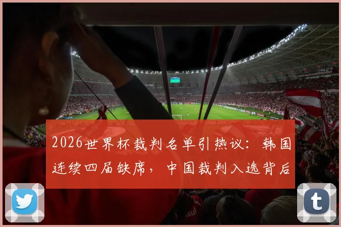 2026世界杯裁判名单引热议：韩国连续四届缺席，中国裁判入选背后原因深度剖析，亚洲裁判竞争格局解读