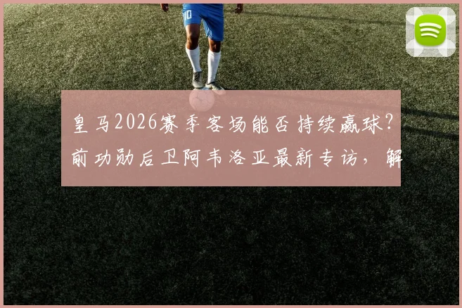皇马2026赛季客场能否持续赢球？前功勋后卫阿韦洛亚最新专访，解析球队真正希望所在