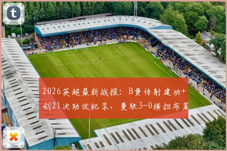 2026英超最新战报：B费传射建功+创21次助攻纪录，曼联3-0横扫布莱顿技术分析与球员表现深度回顾