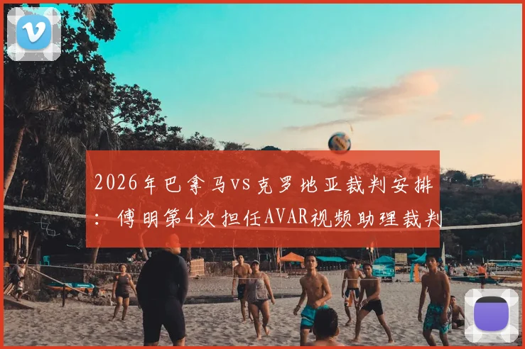 2026年巴拿马vs克罗地亚裁判安排：傅明第4次担任AVAR视频助理裁判职责详解
