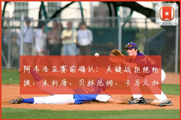 阿韦洛亚赛前确认：关键战拒绝轮换，米利唐、贝林厄姆、卡马文加铁定首发，背后战术意图引热议