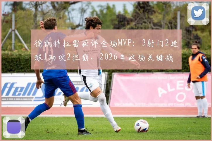 德凯特拉雷获评全场MVP：3射门2进球1助攻2拦截，2026年这场关键战他到底强在哪？