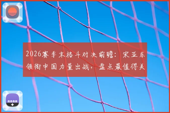 2026赛季末格斗对决前瞻:宋亚东领衔中国力量出战,盘点最值得关注的几场焦点大战