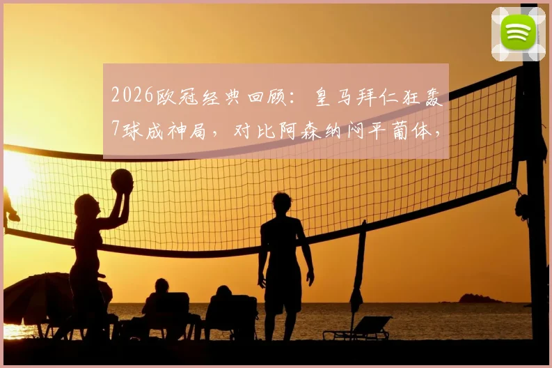 2026欧冠经典回顾：皇马拜仁狂轰7球成神局，对比阿森纳闷平葡体，解析进球盛宴与闷战成因