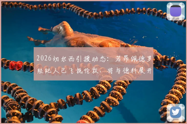 2026切尔西引援动态：若昂佩德罗经纪人已飞抵伦敦，将与德科展开关键会谈，转会市场风云再起