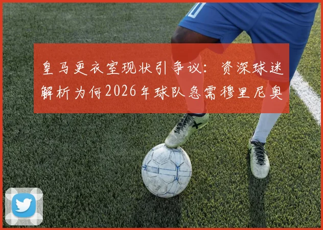 皇马更衣室现状引争议：资深球迷解析为何2026年球队急需穆里尼奥式主帅回归