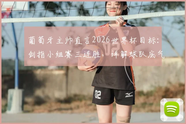 葡萄牙主帅直言2026世界杯目标：剑指小组赛三连胜，详解球队底气与备战核心策略