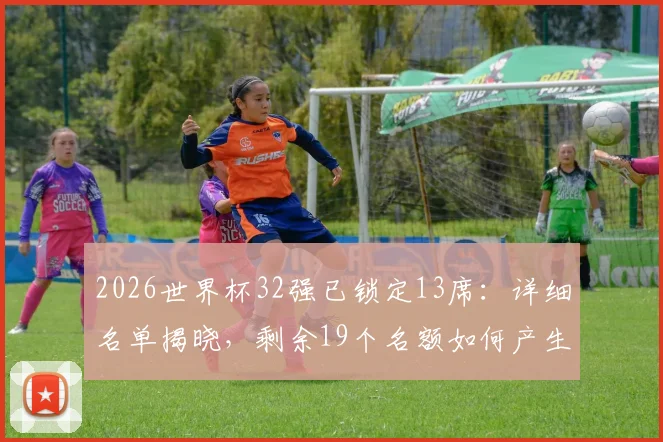 2026世界杯32强已锁定13席：详细名单揭晓，剩余19个名额如何产生及晋级形势前瞻