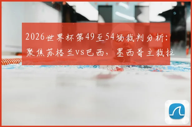 2026世界杯第49至54场裁判分析:聚焦苏格兰vs巴西,墨西哥主裁拉莫斯执法引关注,盘点热门场次关键判罚