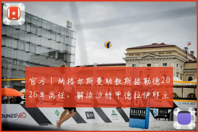 官方丨纳格尔斯曼助教斯赫勒德2026年离任，解读沙特甲德拉伊耶主帅更迭内情与后续影响