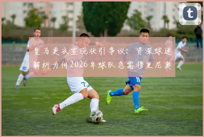 皇马更衣室现状引争议：资深球迷解析为何2026年球队急需穆里尼奥式主帅回归