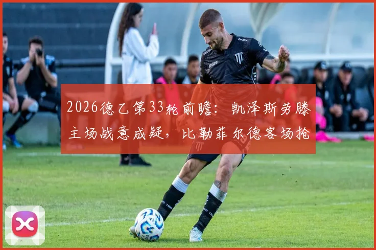 2026德乙第33轮前瞻：凯泽斯劳滕主场战意成疑，比勒菲尔德客场抢分保级生死战