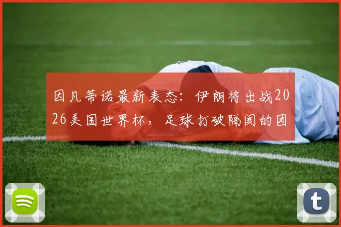 因凡蒂诺最新表态：伊朗将出战2026美国世界杯，足球打破隔阂的团结力量解读