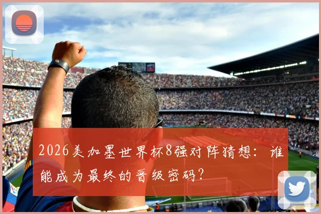 2026美加墨世界杯8强对阵猜想:谁能成为最终的晋级密码?